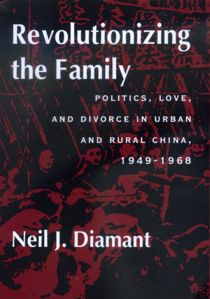 Revolutionizing the Family: Politics, Love, and Divorce in Urban and Rural China, 1949–1968